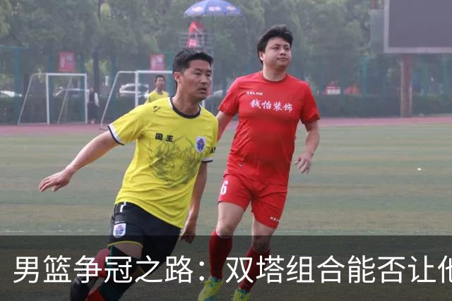 男篮争冠之路：双塔组合能否让他们闯入决赛？